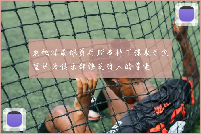 利物浦前球员对斯洛特下课表示失望认为俱乐部缺乏对人的尊重