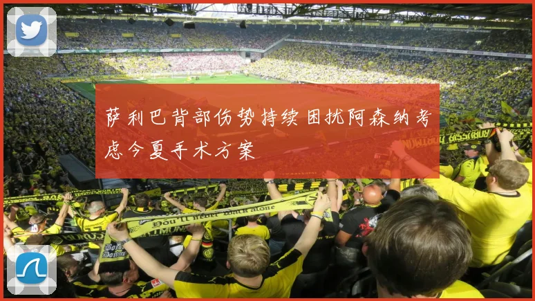 萨利巴背部伤势持续困扰阿森纳考虑今夏手术方案