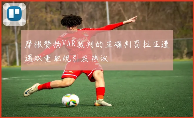 摩根赞扬VAR裁判的正确判罚拉亚遭遇双重犯规引发热议