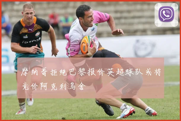 摩纳哥拒绝巴黎报价英超球队或将竞价阿克利乌舍