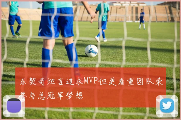 东契奇坦言追求MVP但更看重团队荣誉与总冠军梦想