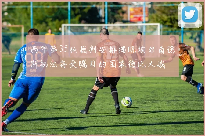 西甲第35轮裁判安排揭晓埃尔南德斯执法备受瞩目的国家德比大战