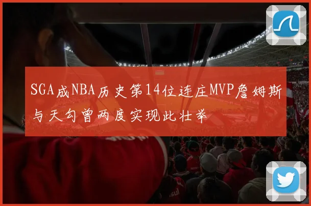 SGA成NBA历史第14位连庄MVP詹姆斯与天勾曾两度实现此壮举