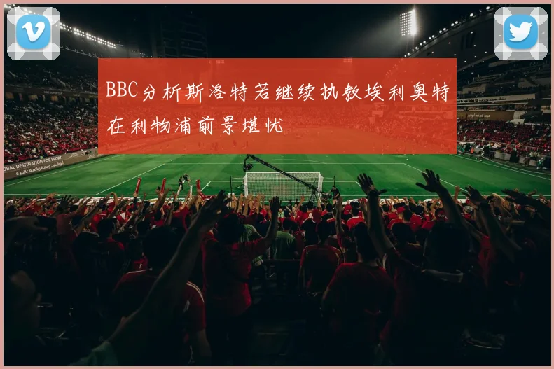 BBC分析斯洛特若继续执教埃利奥特在利物浦前景堪忧