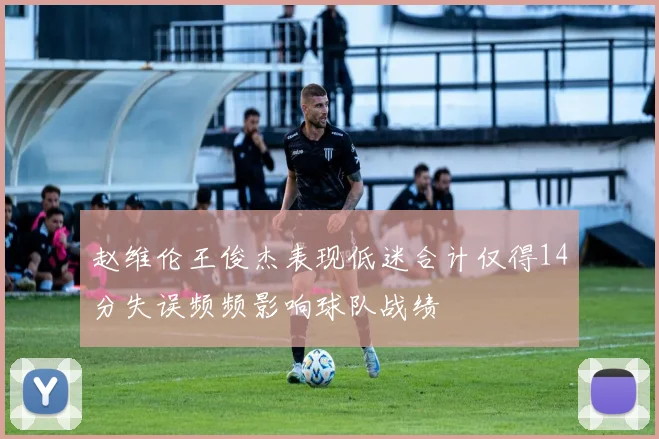 赵维伦王俊杰表现低迷合计仅得14分失误频频影响球队战绩