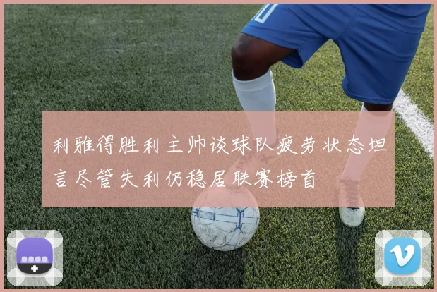 利雅得胜利主帅谈球队疲劳状态坦言尽管失利仍稳居联赛榜首