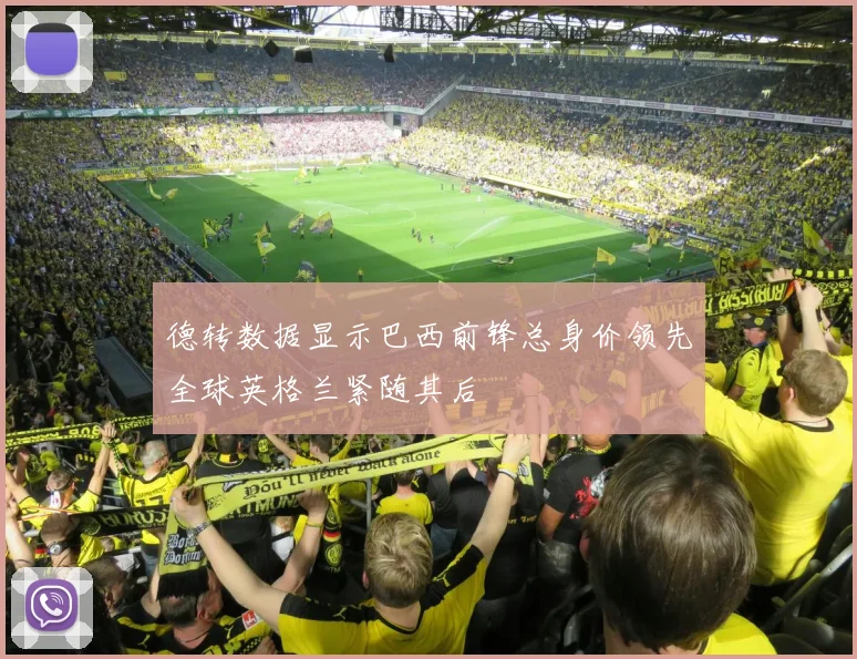 德转数据显示巴西前锋总身价领先全球英格兰紧随其后