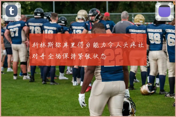 科林斯称库里得分能力令人头疼让对手全场保持紧张状态