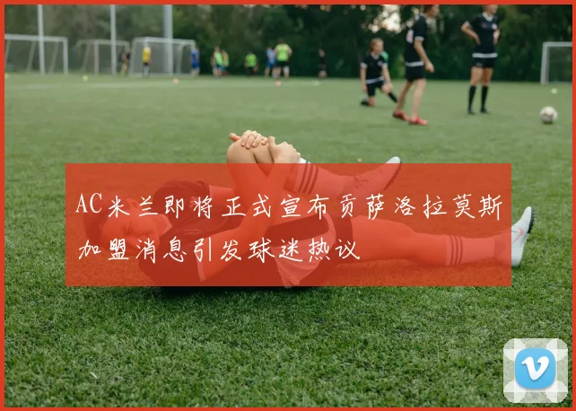 AC米兰即将正式宣布贡萨洛拉莫斯加盟消息引发球迷热议