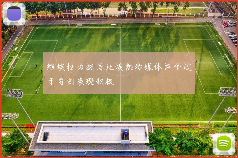 维埃拉力挺马杜埃凯称媒体评价过于苛刻表现积极