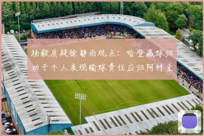 杨毅质疑徐静雨观点：哈登赢球归功于个人表现输球责任应归阿特金森教练