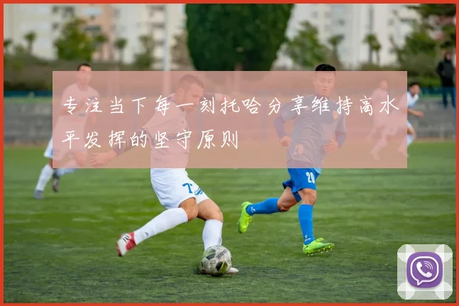 专注当下每一刻托哈分享维持高水平发挥的坚守原则