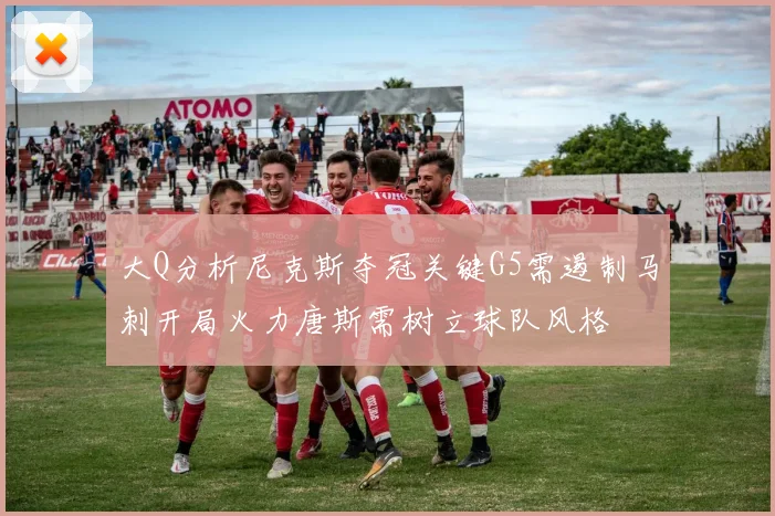大Q分析尼克斯夺冠关键G5需遏制马刺开局火力唐斯需树立球队风格