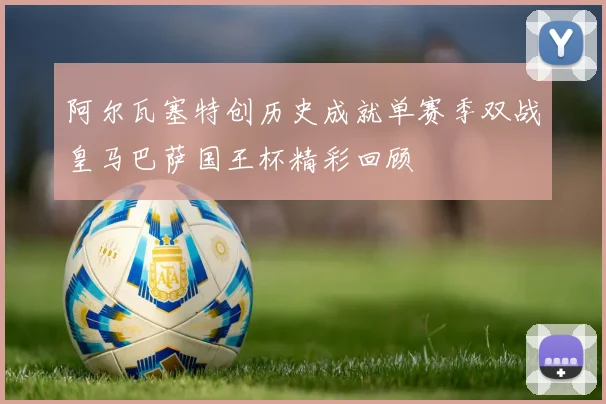 阿尔瓦塞特创历史成就单赛季双战皇马巴萨国王杯精彩回顾