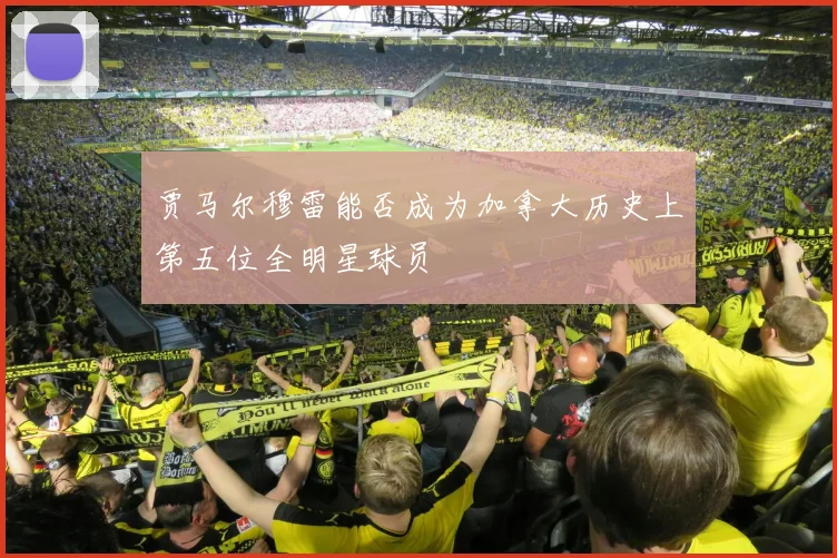 贾马尔穆雷能否成为加拿大历史上第五位全明星球员
