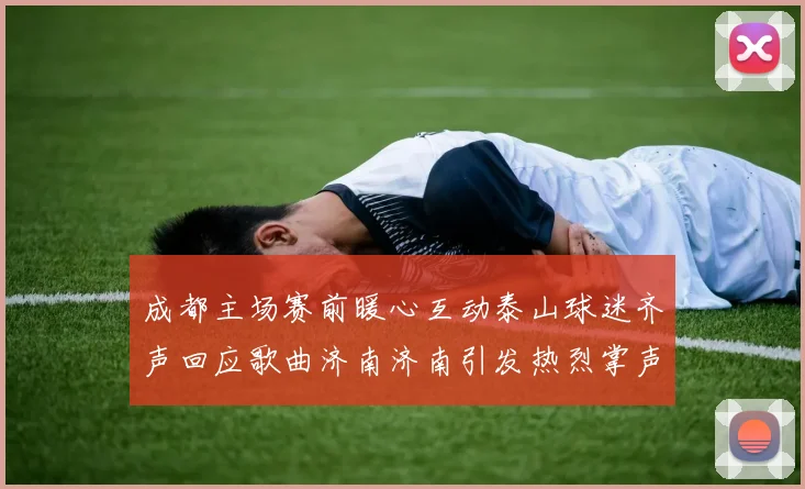 成都主场赛前暖心互动泰山球迷齐声回应歌曲济南济南引发热烈掌声
