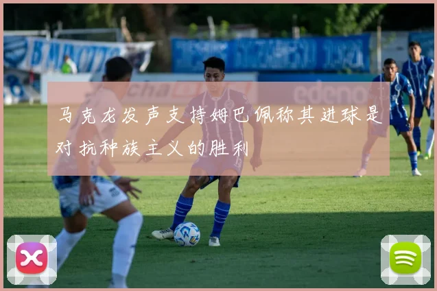 马克龙发声支持姆巴佩称其进球是对抗种族主义的胜利